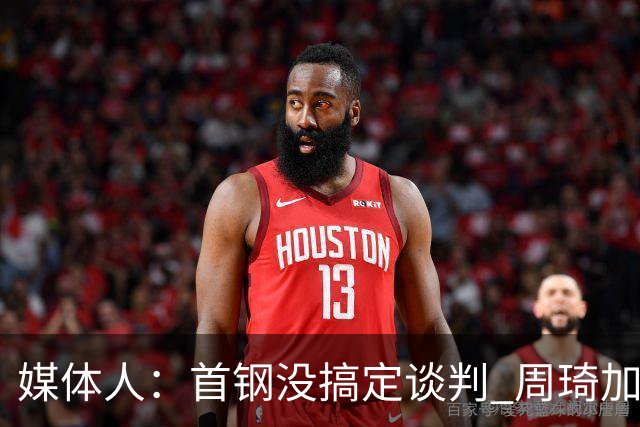 媒体人：首钢没搞定谈判 周琦加盟可能要黄