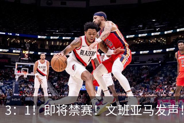 3：1！即将禁赛！文班亚马发声！必须追责…